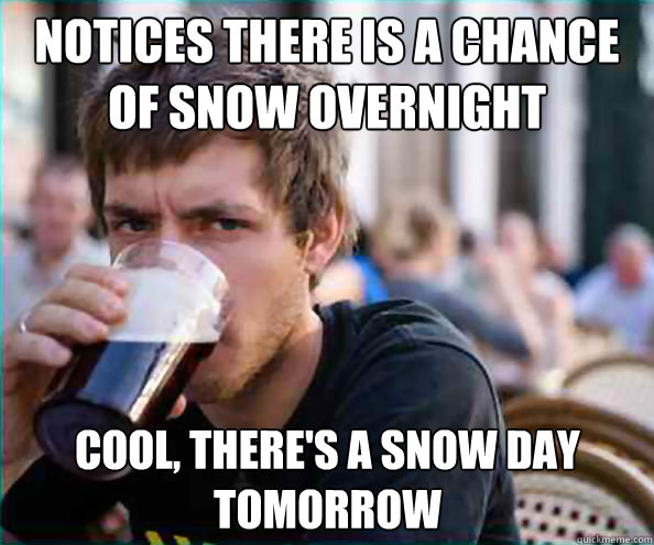 Notices there is a chance of snow overnight Cool, there's a snow day  tomorrow - Lazy College Senior - quickmeme