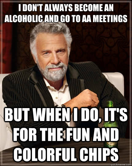 I don't always become an alcoholic and go to AA meetings But when I do,  it's for the fun and colorful chips - The Most Interesting Man In The World  - quickmeme