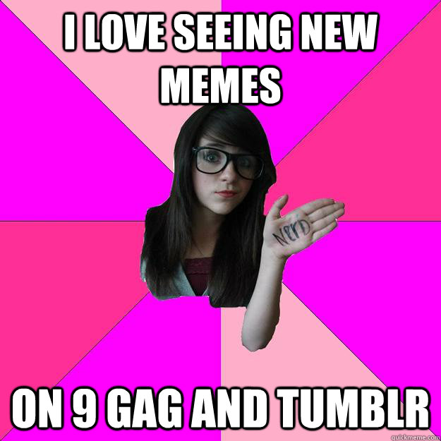 I love seeing new memes on 9 GAG and tumblr - Idiot Nerd Girl - quickmeme