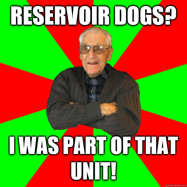 Reservoir dogs? I was part of that unit! - Bachelor Grandpa - quickmeme