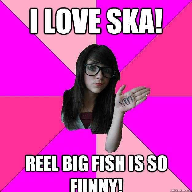 I love ska! reel big fish is so funny! - Idiot Nerd Girl - quickmeme