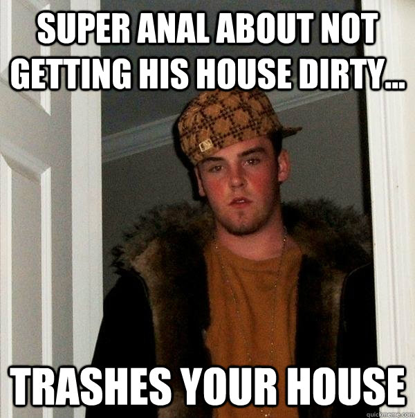 super anal about not getting his house dirty... trashes your house -  Scumbag Steve - quickmeme