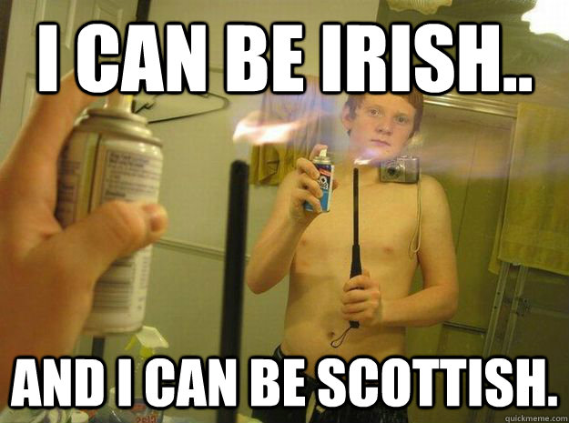 I can be Irish.. And I can be Scottish. - Multitasking Moron Mike -  quickmeme