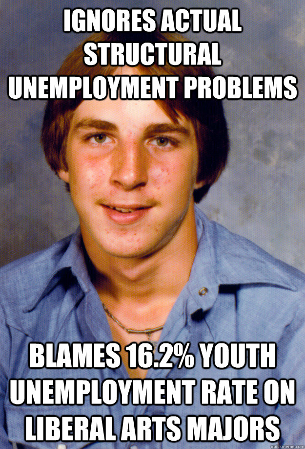 ignores actual structural unemployment problems blames % youth  unemployment rate on liberal arts majors - Old Economy Steven - quickmeme