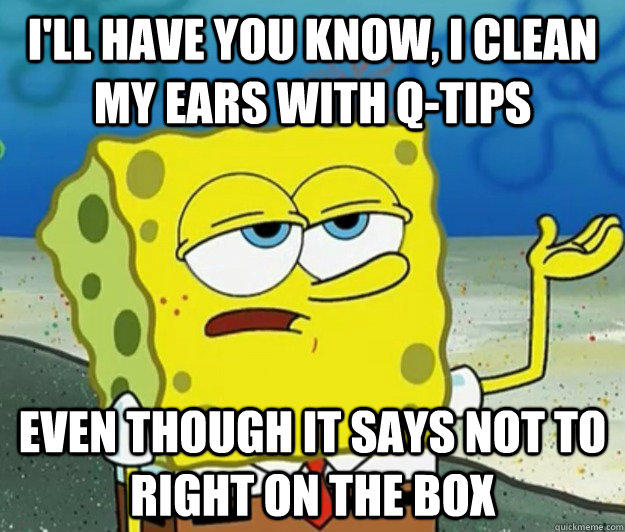 I'll have you know, I clean my ears with Q-tips even though it says not to  right on the box - quickmeme