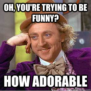 Oh, you're trying to be funny? How adorable - Condescending Wonka -  quickmeme