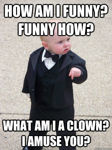 How am I funny? Funny How? What am I a clown? I amuse you? - Baby Godfather  - quickmeme