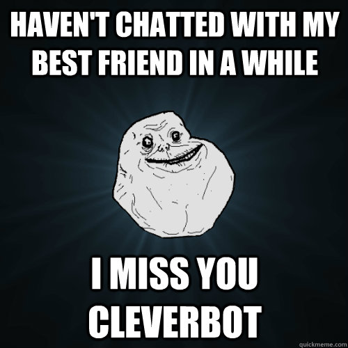 Haven't chatted with my best friend in a while I miss you cleverbot -  Forever Alone - quickmeme