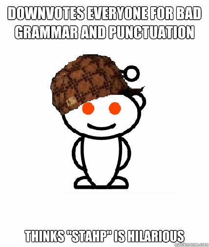Downvotes everyone for bad grammar and punctuation thinks 