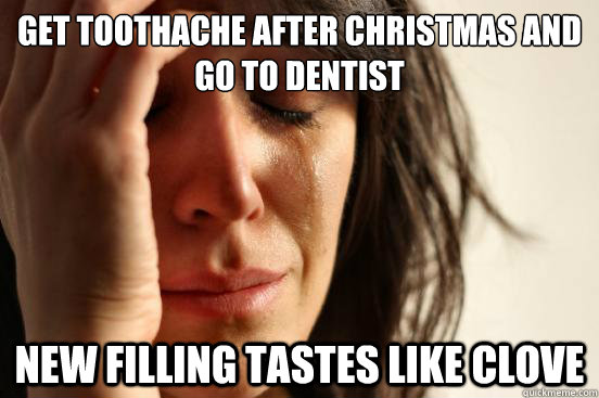 Get toothache after christmas and go to dentist new filling tastes like  clove - First World Problems - quickmeme