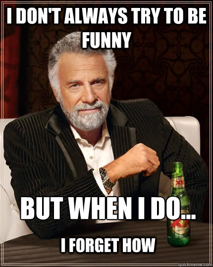 I don't always try to be funny but when I do... I forget how - The Most  Interesting Man In The World - quickmeme