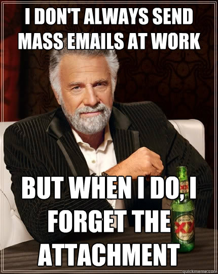 I don't always send mass emails at work But when I do, I forget the  attachment - The Most Interesting Man In The World - quickmeme