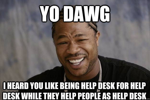Yo Dawg I Heard You Like Being Help Desk For Help Desk While They