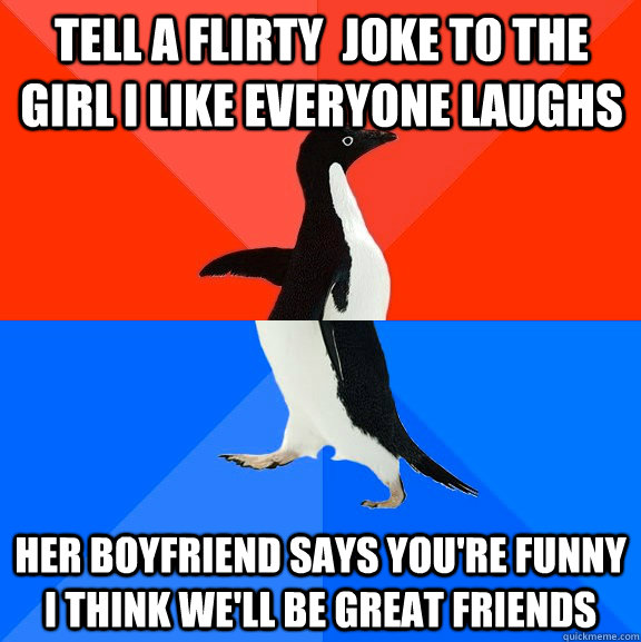 tell a flirty joke to the girl i like everyone laughs her boyfriend says  you're funny i think we'll be great friends - Socially Awesome Awkward  Penguin - quickmeme