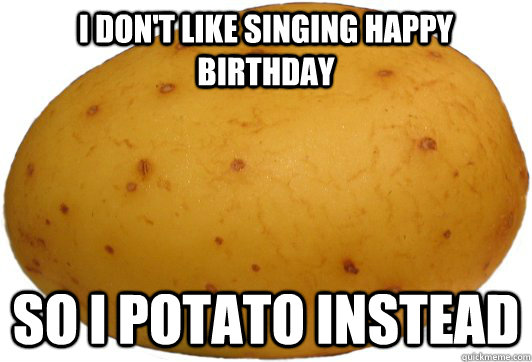I don't like singing happy birthday So I Potato Instead - potatobirthday -  quickmeme