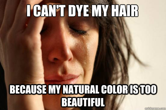 i can't dye my hair because my natural color is too beautiful - First World  Problems - quickmeme