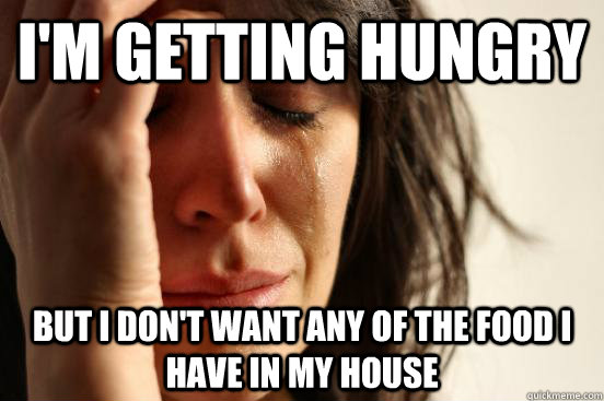 I'm getting hungry but i don't want any of the food i have in my house -  First World Problems - quickmeme