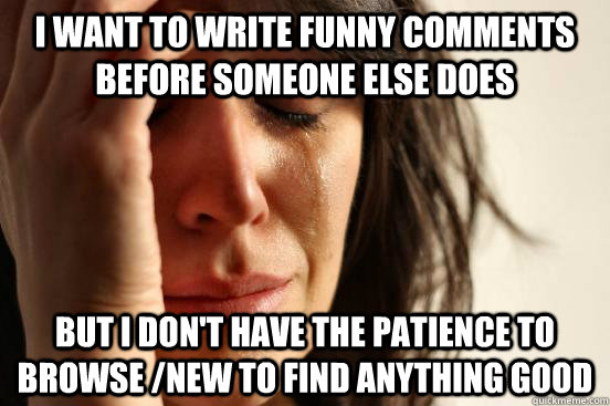 I want to write funny comments before someone else does But I don't have  the patience to browse /new to find anything good - First World Problems -  quickmeme