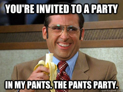 You're invited to a party in my pants. The pants party. - Brick Tamland -  quickmeme
