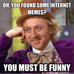 Oh, you found some internet memes? You must be funny - Condescending Wonka  - quickmeme