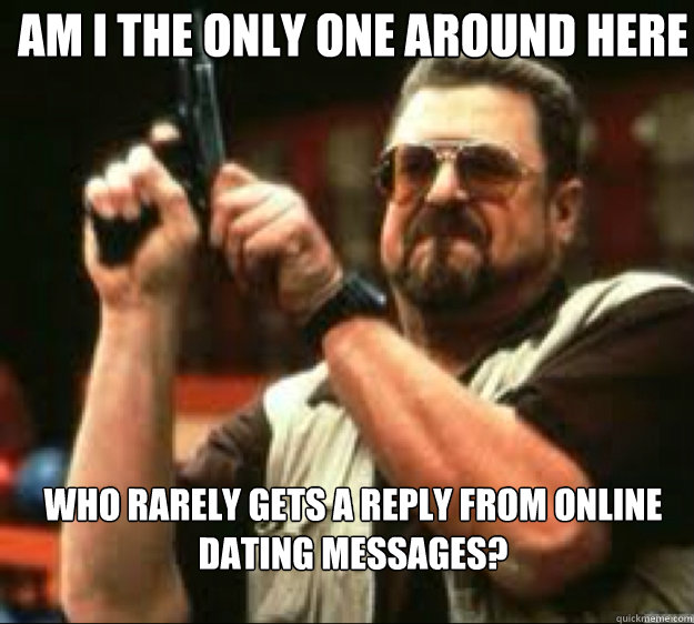 Am i the only one around here who rarely gets a reply from online dating  messages? - Angey Walter - quickmeme