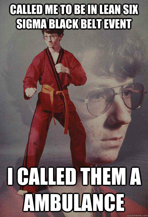 called me to be in lean six sigma black belt event I called them a  ambulance - Karate Kyle - quickmeme