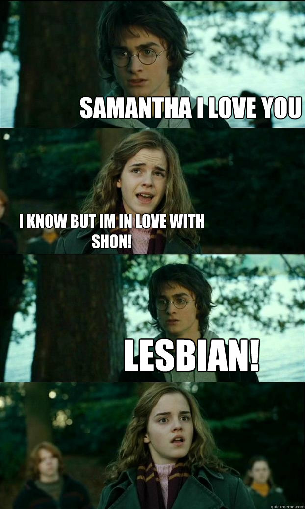 Samantha I love you I know but im in love with shon! Lesbian! - Horny Harry  - quickmeme