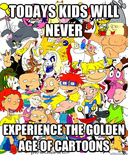 Todays kids will never experience the golden age of cartoons - 90s Cartoons  - quickmeme