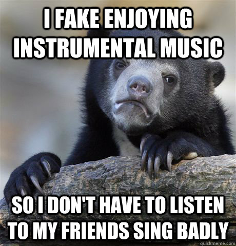I fake enjoying instrumental music So I don't have to listen to my friends  sing badly - confessionbear - quickmeme