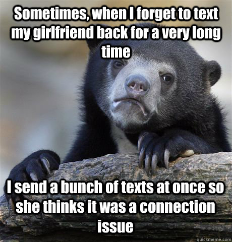 Sometimes, when I forget to text my girlfriend back for a very long time I  send a bunch of texts at once so she thinks it was a connection issue -  Confession
