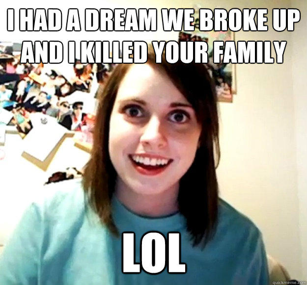 I Had A Dream We Broke Up And I Killed Your Family Lol Overly