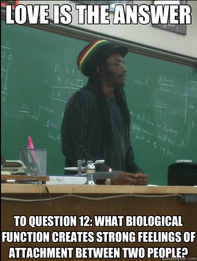 LOVE IS THE ANSWER TO QUESTION 12: WHAT BIOLOGICAL FUNCTION CREATES STRONG  FEELINGS OF ATTACHMENT BETWEEN TWO PEOPLE? - Rasta Science Teacher -  quickmeme