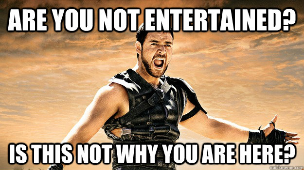 Are You Not Entertained Is This Not Why You Are Here Offended