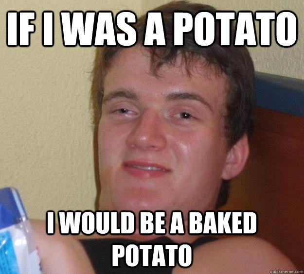 if i was a potato i would be a baked potato - 10 Guy - quickmeme
