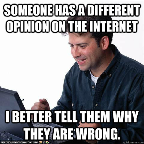 Someone has a different opinion on the internet I better tell them why they  are wrong. - Net noob - quickmeme