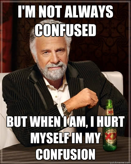 I'm not always confused but when I am, I hurt myself in my confusion - The  Most Interesting Man In The World - quickmeme