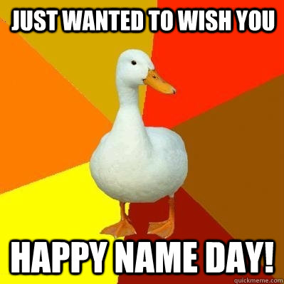 Just wanted to wish you happy name day! - Tech Impaired Duck - quickmeme