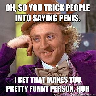 Oh, so you trick people into saying penis. I bet that makes you pretty funny  person. Huh - Condescending Wonka - quickmeme