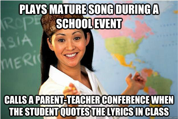 Plays mature song during a school event Calls a parent-teacher conference  when the student quotes the lyrics in class - Scumbag Teacher - quickmeme