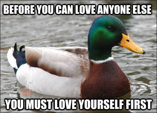 Before you can love anyone else you must love yourself first - Actual  Advice Mallard - quickmeme