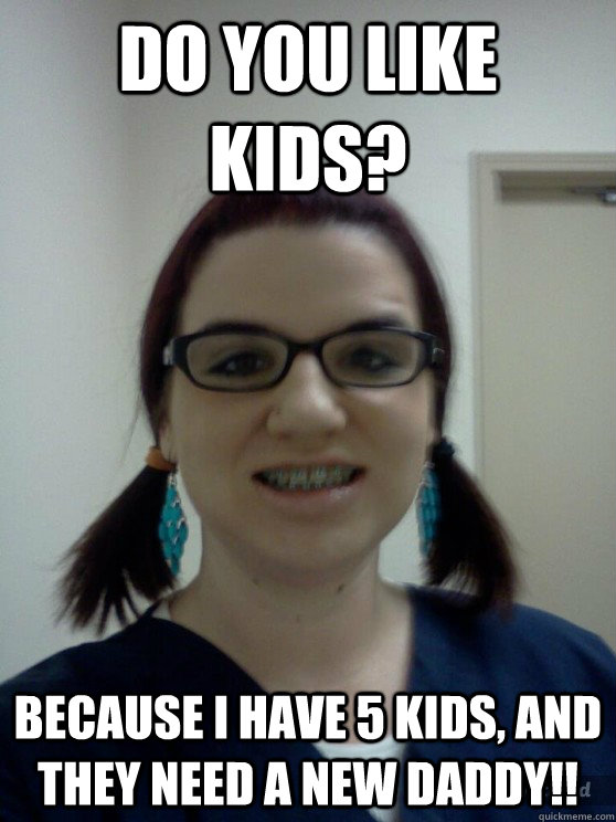 do you like kids? because i have 5 kids, and they need a new daddy!! -  Scary Online Dating Girl - quickmeme