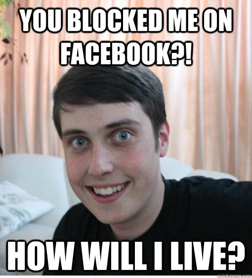 You Blocked Me On Facebook How Will I Live Overly Attached