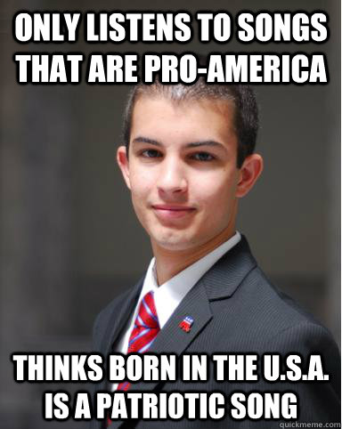 Only listens to songs that are pro-america Thinks Born In The . is a  patriotic song - College Conservative - quickmeme