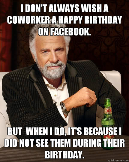 I don't always wish a coworker a happy birthday on facebook. But when I do,  it's because I did not see them during their birthday. - Dos Equis man -  quickmeme