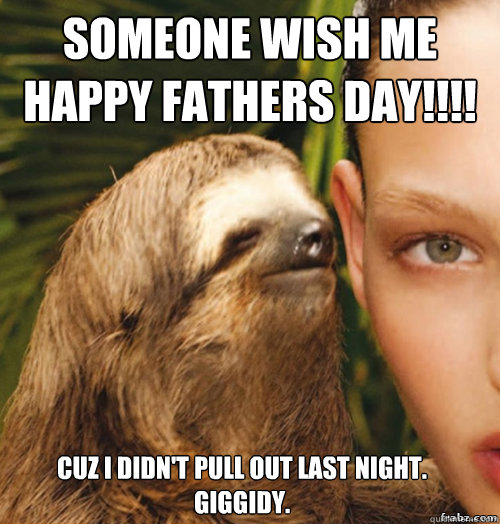 Someone Wish Me Happy Fathers Day Cuz I Didn T Pull Out Last Night Giggidy Rape Sloth Quickmeme
