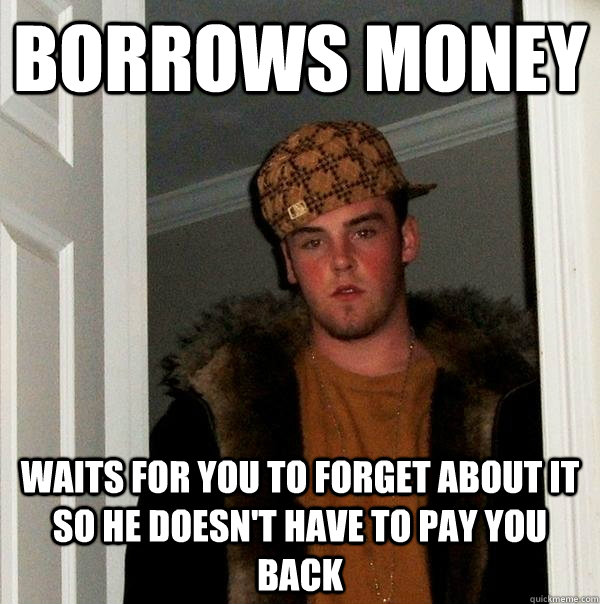 Borrows money waits for you to forget about it so he doesn't have to pay  you back - Scumbag Steve - quickmeme
