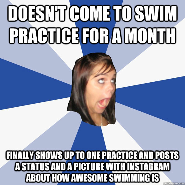 Doesn't come to swim practice for a month Finally shows up to one practice  and posts a status and a picture with instagram about how awesome swimming  is - Annoying Facebook Girl -
