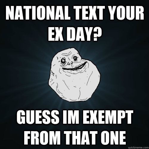 National text your ex day? guess Im exempt from that one - Forever Alone -  quickmeme