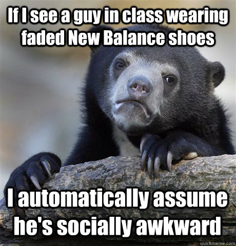 If see a guy in class wearing faded New Balance shoes I automatically assume he's socially awkward - Confession Bear - quickmeme