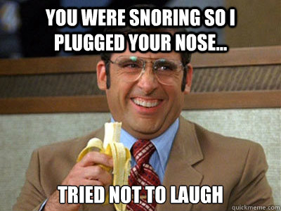 You were snoring so I plugged your nose... Tried not to laugh - Brick  Tamland - quickmeme